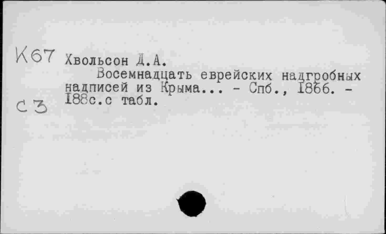 ﻿^67 Хвольсон Д.А.
Восемнадцать еврейских нацгообных надписей из Крыма... - Спб., 1866. -£-г 188с.с табл.